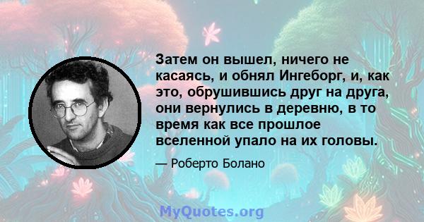 Затем он вышел, ничего не касаясь, и обнял Ингеборг, и, как это, обрушившись друг на друга, они вернулись в деревню, в то время как все прошлое вселенной упало на их головы.