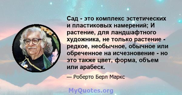 Сад - это комплекс эстетических и пластиковых намерений; И растение, для ландшафтного художника, не только растение - редкое, необычное, обычное или обреченное на исчезновение - но это также цвет, форма, объем или