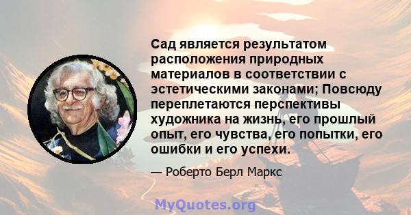 Сад является результатом расположения природных материалов в соответствии с эстетическими законами; Повсюду переплетаются перспективы художника на жизнь, его прошлый опыт, его чувства, его попытки, его ошибки и его