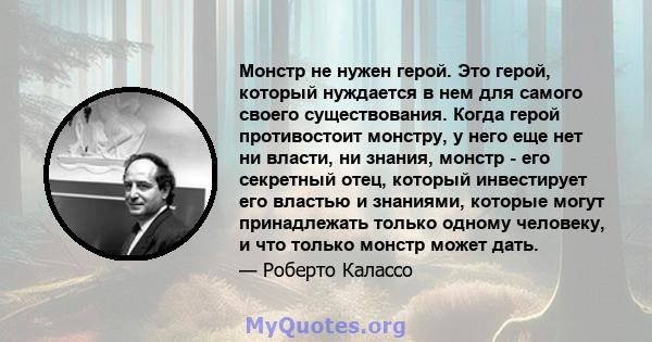 Монстр не нужен герой. Это герой, который нуждается в нем для самого своего существования. Когда герой противостоит монстру, у него еще нет ни власти, ни знания, монстр - его секретный отец, который инвестирует его