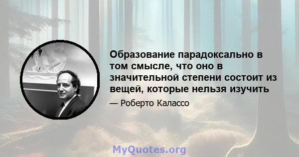 Образование парадоксально в том смысле, что оно в значительной степени состоит из вещей, которые нельзя изучить