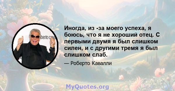 Иногда, из -за моего успеха, я боюсь, что я не хороший отец. С первыми двумя я был слишком силен, и с другими тремя я был слишком слаб.