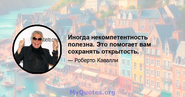 Иногда некомпетентность полезна. Это помогает вам сохранять открытость.