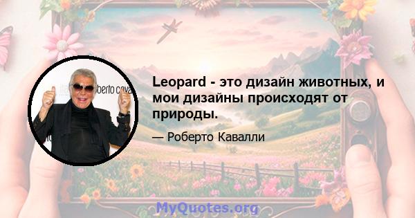 Leopard - это дизайн животных, и мои дизайны происходят от природы.