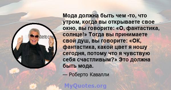 Мода должна быть чем -то, что утром, когда вы открываете свое окно, вы говорите: «О, фантастика, солнце!» Тогда вы принимаете свой душ, вы говорите: «ОК, фантастика, какой цвет я ношу сегодня, потому что я чувствую себя 