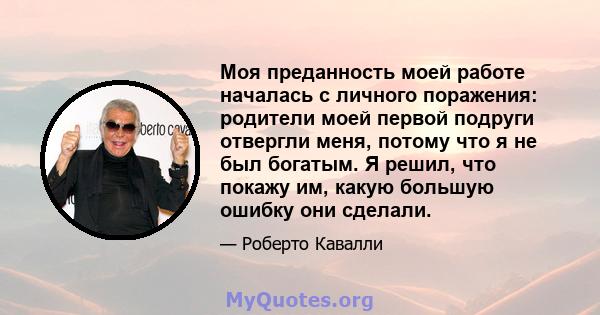 Моя преданность моей работе началась с личного поражения: родители моей первой подруги отвергли меня, потому что я не был богатым. Я решил, что покажу им, какую большую ошибку они сделали.