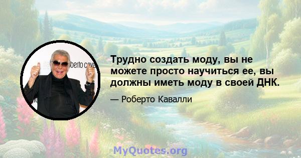 Трудно создать моду, вы не можете просто научиться ее, вы должны иметь моду в своей ДНК.