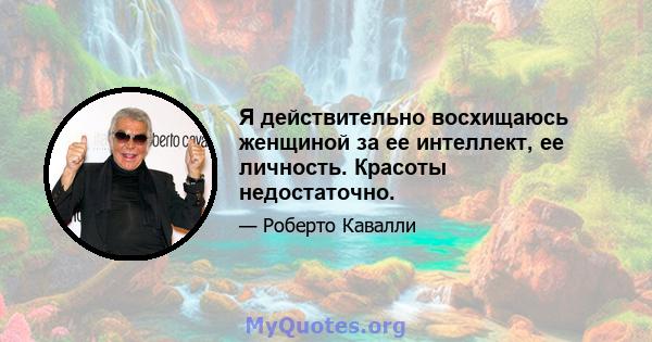 Я действительно восхищаюсь женщиной за ее интеллект, ее личность. Красоты недостаточно.