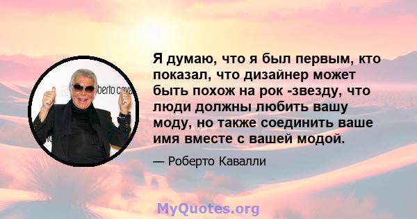 Я думаю, что я был первым, кто показал, что дизайнер может быть похож на рок -звезду, что люди должны любить вашу моду, но также соединить ваше имя вместе с вашей модой.