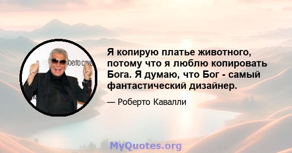 Я копирую платье животного, потому что я люблю копировать Бога. Я думаю, что Бог - самый фантастический дизайнер.