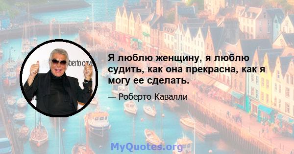 Я люблю женщину, я люблю судить, как она прекрасна, как я могу ее сделать.