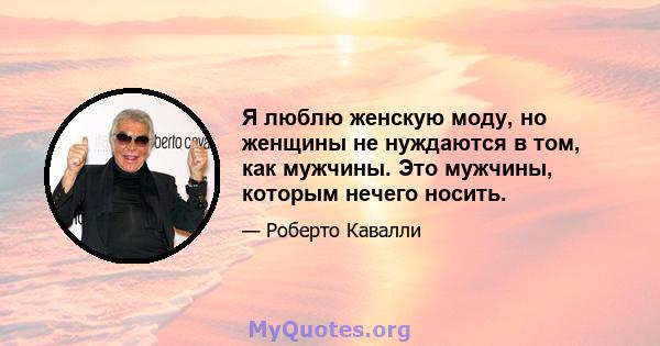 Я люблю женскую моду, но женщины не нуждаются в том, как мужчины. Это мужчины, которым нечего носить.