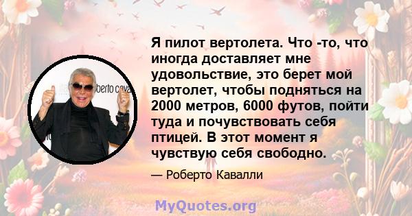 Я пилот вертолета. Что -то, что иногда доставляет мне удовольствие, это берет мой вертолет, чтобы подняться на 2000 метров, 6000 футов, пойти туда и почувствовать себя птицей. В этот момент я чувствую себя свободно.