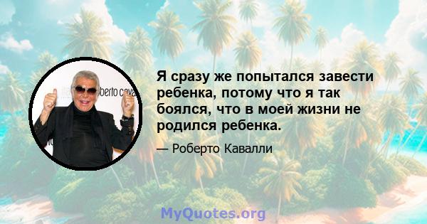 Я сразу же попытался завести ребенка, потому что я так боялся, что в моей жизни не родился ребенка.