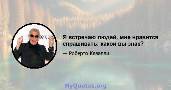 Я встречаю людей, мне нравится спрашивать: какой вы знак?