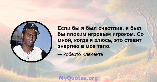 Если бы я был счастлив, я был бы плохим игровым игроком. Со мной, когда я злюсь, это ставит энергию в мое тело.