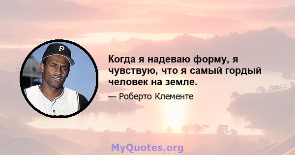 Когда я надеваю форму, я чувствую, что я самый гордый человек на земле.