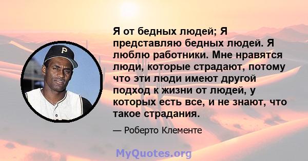 Я от бедных людей; Я представляю бедных людей. Я люблю работники. Мне нравятся люди, которые страдают, потому что эти люди имеют другой подход к жизни от людей, у которых есть все, и не знают, что такое страдания.