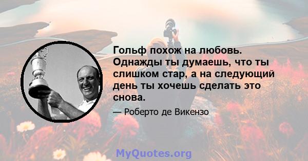 Гольф похож на любовь. Однажды ты думаешь, что ты слишком стар, а на следующий день ты хочешь сделать это снова.