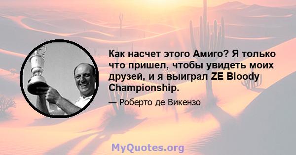 Как насчет этого Амиго? Я только что пришел, чтобы увидеть моих друзей, и я выиграл ZE Bloody Championship.