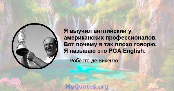 Я выучил английский у американских профессионалов. Вот почему я так плохо говорю. Я называю это PGA English.