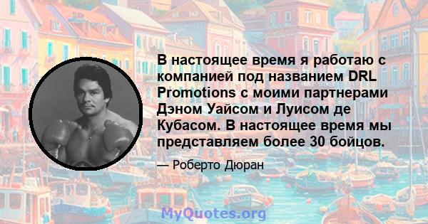 В настоящее время я работаю с компанией под названием DRL Promotions с моими партнерами Дэном Уайсом и Луисом де Кубасом. В настоящее время мы представляем более 30 бойцов.