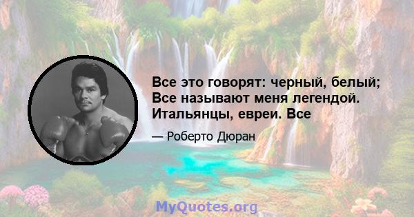 Все это говорят: черный, белый; Все называют меня легендой. Итальянцы, евреи. Все