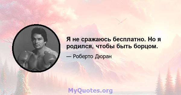 Я не сражаюсь бесплатно. Но я родился, чтобы быть борцом.