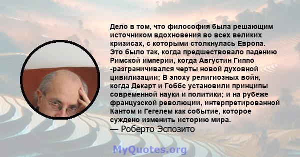 Дело в том, что философия была решающим источником вдохновения во всех великих кризисах, с которыми столкнулась Европа. Это было так, когда предшествовало падению Римской империи, когда Августин Гиппо -разграничивался