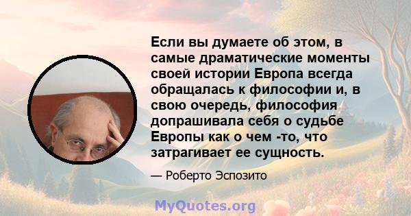 Если вы думаете об этом, в самые драматические моменты своей истории Европа всегда обращалась к философии и, в свою очередь, философия допрашивала себя о судьбе Европы как о чем -то, что затрагивает ее сущность.