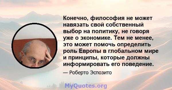 Конечно, философия не может навязать свой собственный выбор на политику, не говоря уже о экономике. Тем не менее, это может помочь определить роль Европы в глобальном мире и принципы, которые должны информировать его