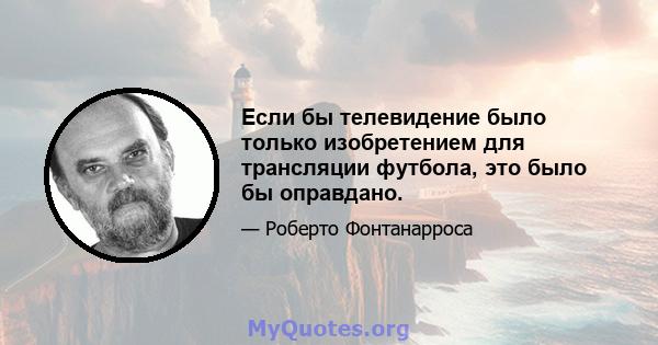 Если бы телевидение было только изобретением для трансляции футбола, это было бы оправдано.