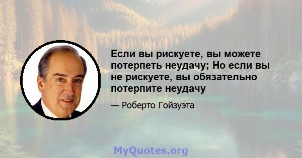 Если вы рискуете, вы можете потерпеть неудачу; Но если вы не рискуете, вы обязательно потерпите неудачу