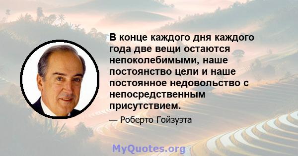 В конце каждого дня каждого года две вещи остаются непоколебимыми, наше постоянство цели и наше постоянное недовольство с непосредственным присутствием.