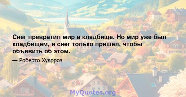 Снег превратил мир в кладбище. Но мир уже был кладбищем, и снег только пришел, чтобы объявить об этом.