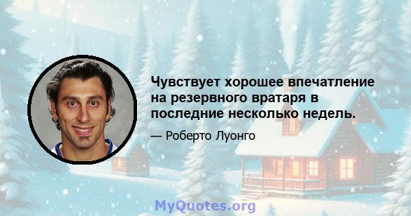 Чувствует хорошее впечатление на резервного вратаря в последние несколько недель.