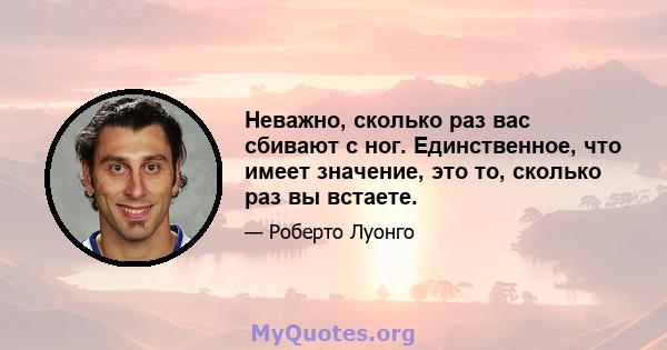 Неважно, сколько раз вас сбивают с ног. Единственное, что имеет значение, это то, сколько раз вы встаете.