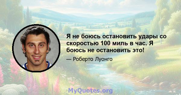 Я не боюсь остановить удары со скоростью 100 миль в час. Я боюсь не остановить это!