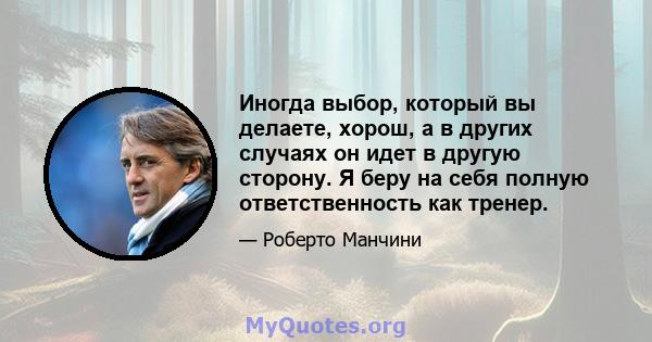 Иногда выбор, который вы делаете, хорош, а в других случаях он идет в другую сторону. Я беру на себя полную ответственность как тренер.