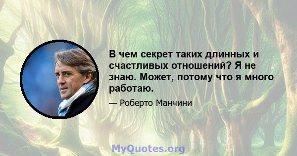 В чем секрет таких длинных и счастливых отношений? Я не знаю. Может, потому что я много работаю.