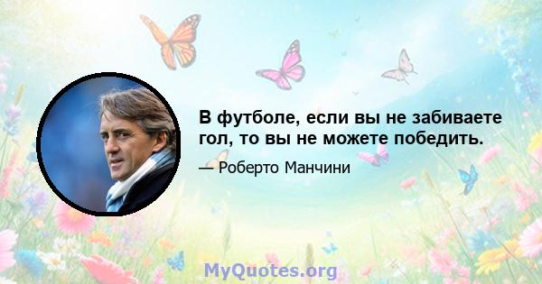 В футболе, если вы не забиваете гол, то вы не можете победить.