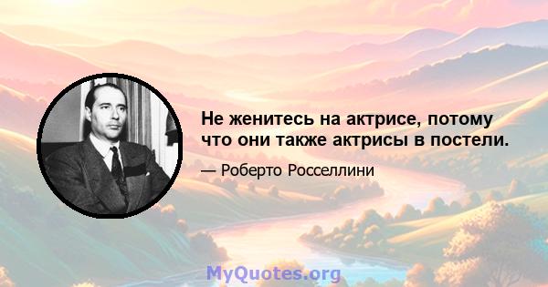 Не женитесь на актрисе, потому что они также актрисы в постели.