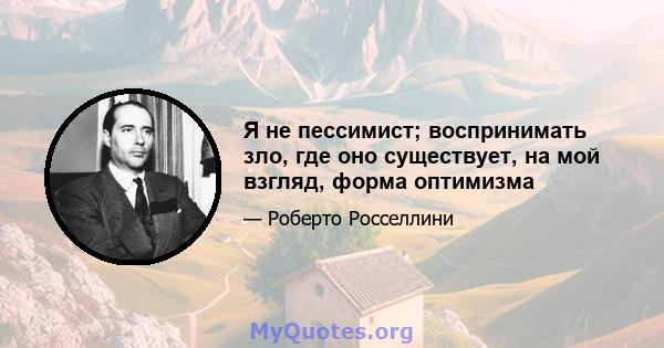 Я не пессимист; воспринимать зло, где оно существует, на мой взгляд, форма оптимизма