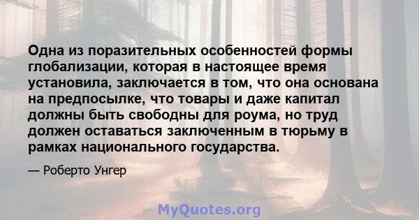 Одна из поразительных особенностей формы глобализации, которая в настоящее время установила, заключается в том, что она основана на предпосылке, что товары и даже капитал должны быть свободны для роума, но труд должен