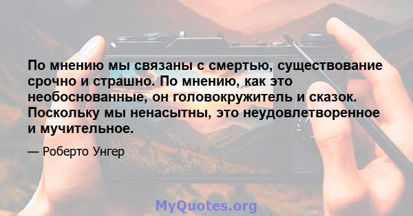 По мнению мы связаны с смертью, существование срочно и страшно. По мнению, как это необоснованные, он головокружитель и сказок. Поскольку мы ненасытны, это неудовлетворенное и мучительное.