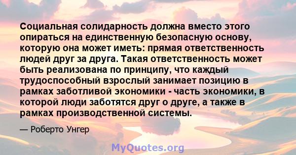 Социальная солидарность должна вместо этого опираться на единственную безопасную основу, которую она может иметь: прямая ответственность людей друг за друга. Такая ответственность может быть реализована по принципу, что 