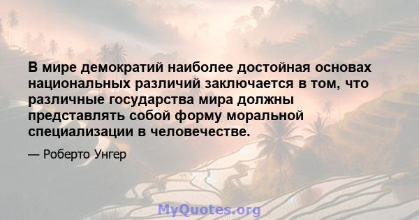 В мире демократий наиболее достойная основах национальных различий заключается в том, что различные государства мира должны представлять собой форму моральной специализации в человечестве.