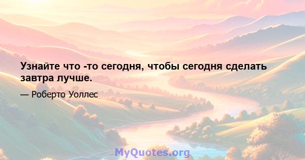 Узнайте что -то сегодня, чтобы сегодня сделать завтра лучше.