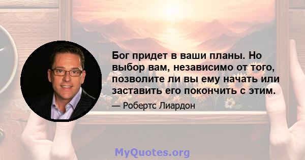 Бог придет в ваши планы. Но выбор вам, независимо от того, позволите ли вы ему начать или заставить его покончить с этим.