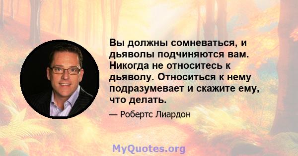 Вы должны сомневаться, и дьяволы подчиняются вам. Никогда не относитесь к дьяволу. Относиться к нему подразумевает и скажите ему, что делать.